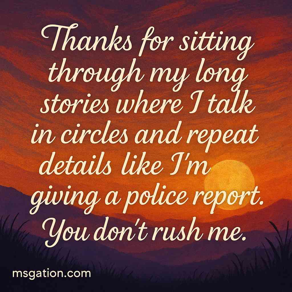Thanks for sitting through my long stories where I talk in circles and repeat details like I’m giving a police report. You don’t rush me.