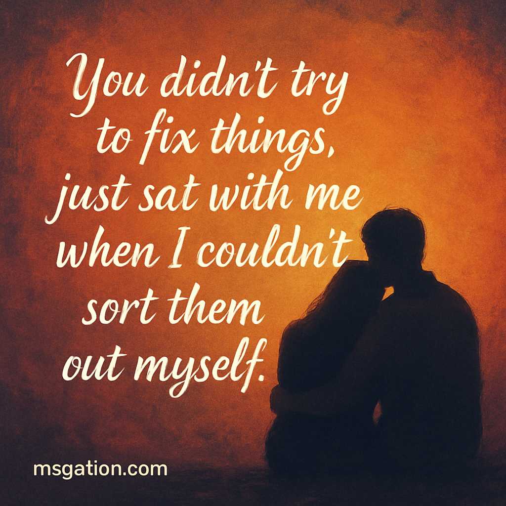 You didn’t try to fix things, just sat with me when I couldn’t sort them out myself.