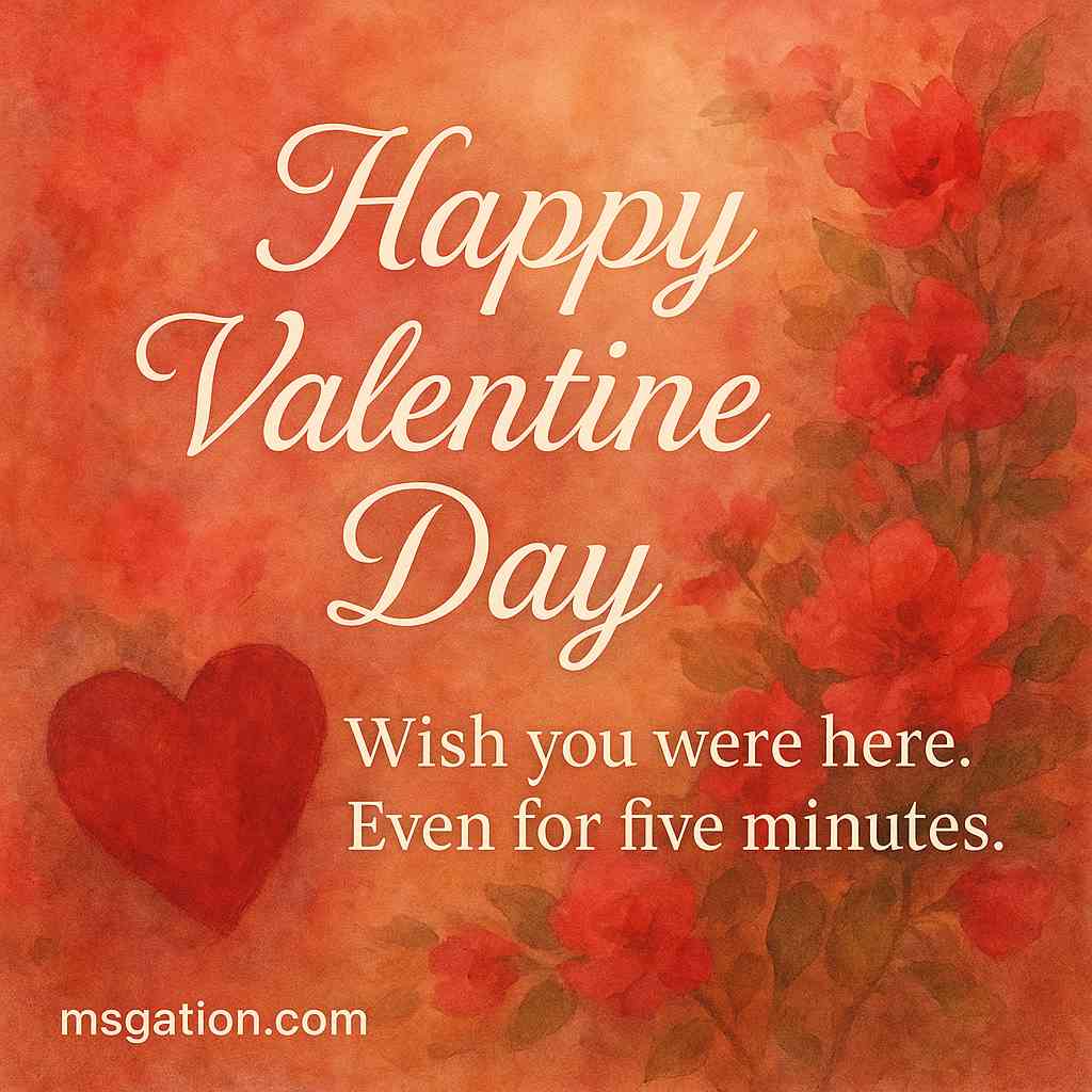 Happy Valentine Day. Wish you were here. Even for five minutes.