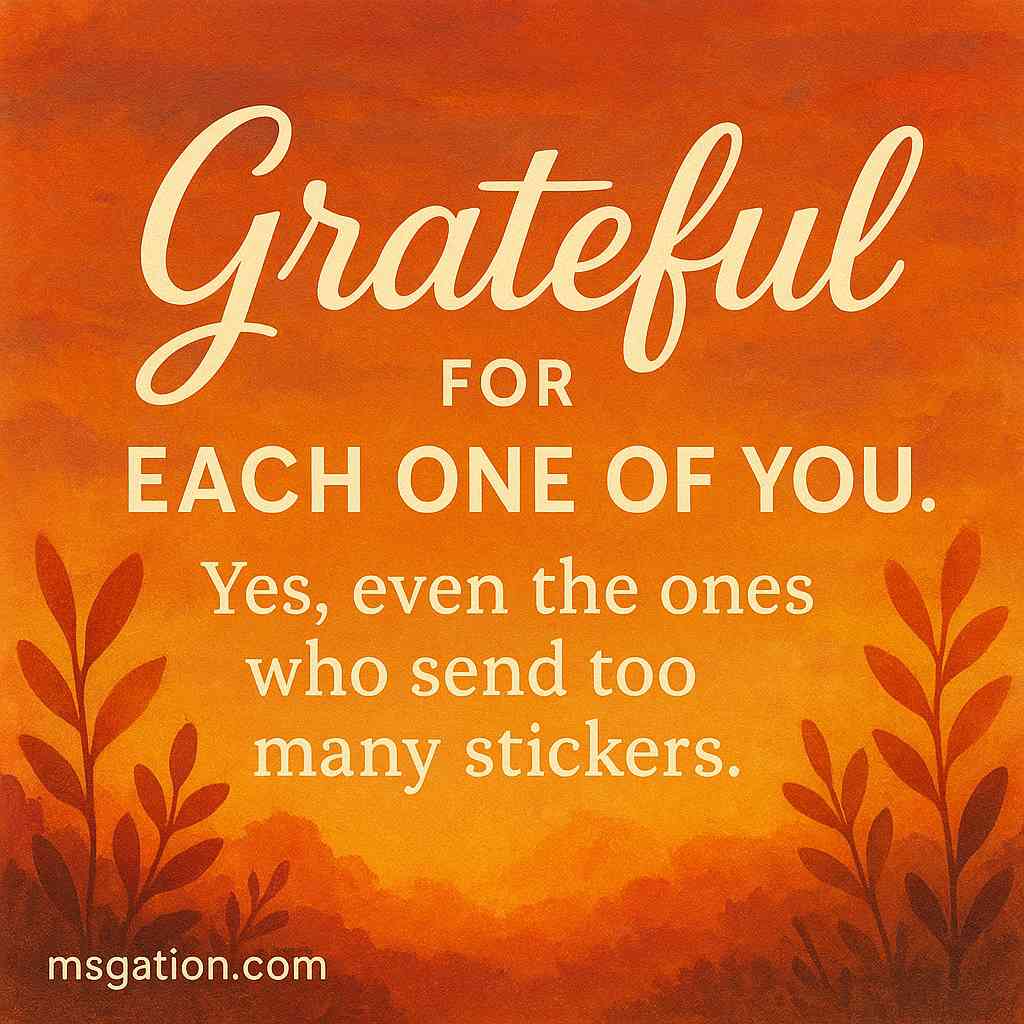 Grateful for each one of you. Yes, even the ones who send too many stickers.