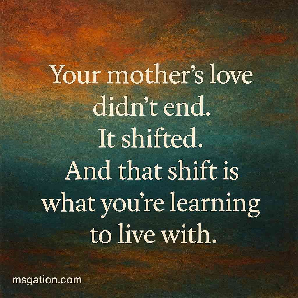 Your mother’s love didn’t end. It shifted. And that shift is what you’re learning to live with.