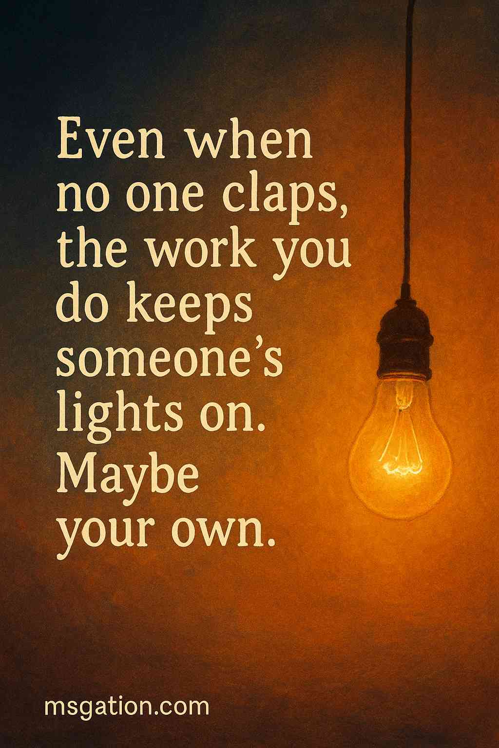 Even when no one claps, the work you do keeps someone’s lights on. Maybe your own.