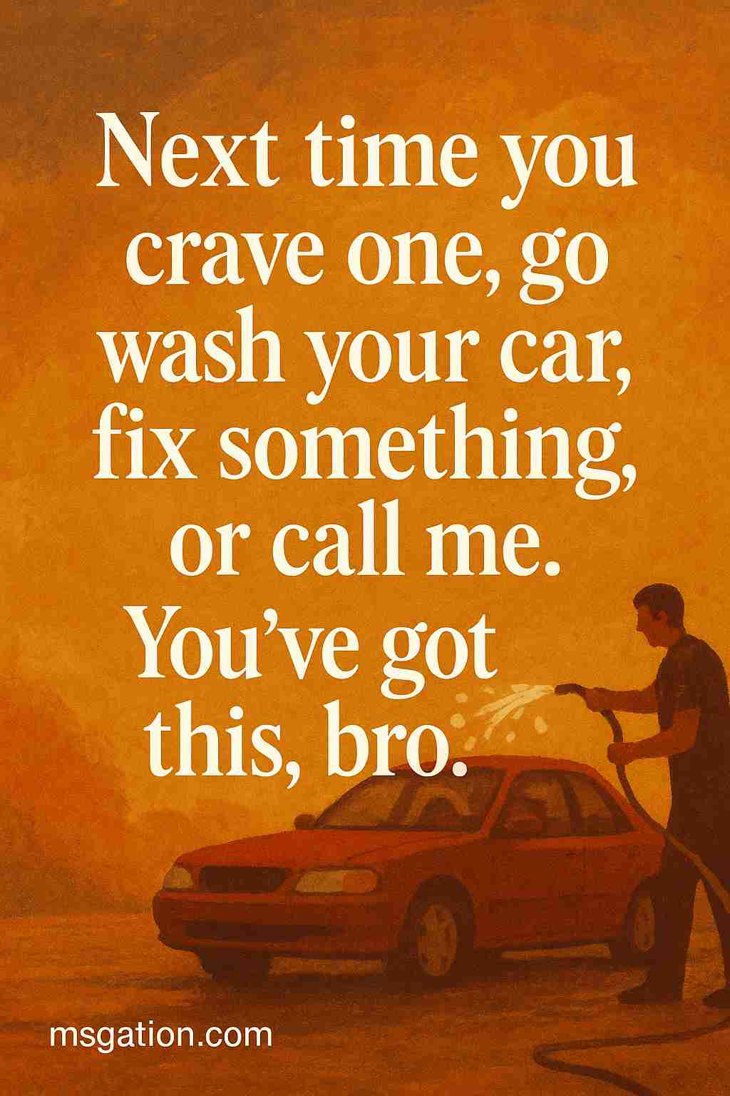 Next time you crave one, go wash your car, fix something, or call me. You’ve got this, bro.