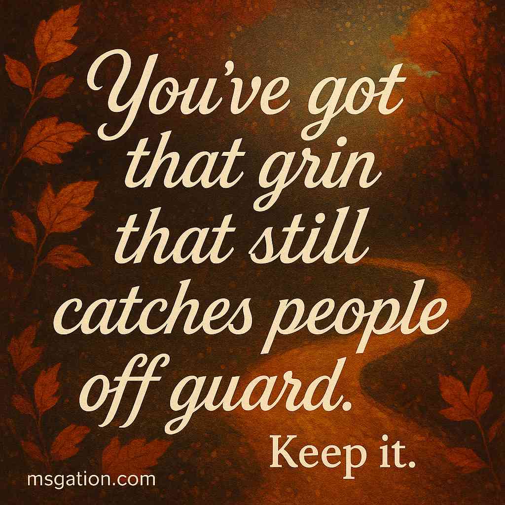 You’ve got that grin that still catches people off guard. Keep it.