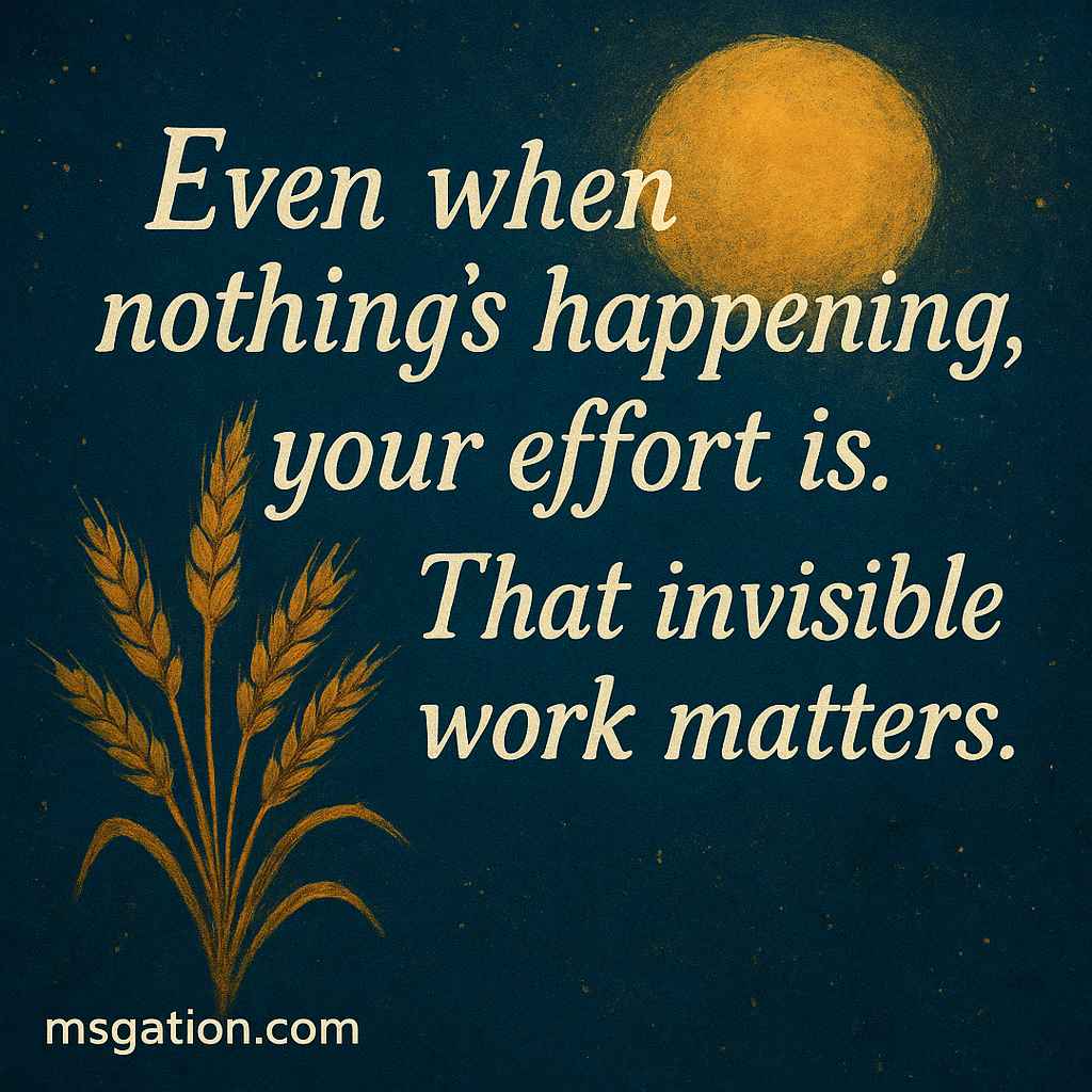 Even when nothing’s happening, your effort is. That invisible work matters.