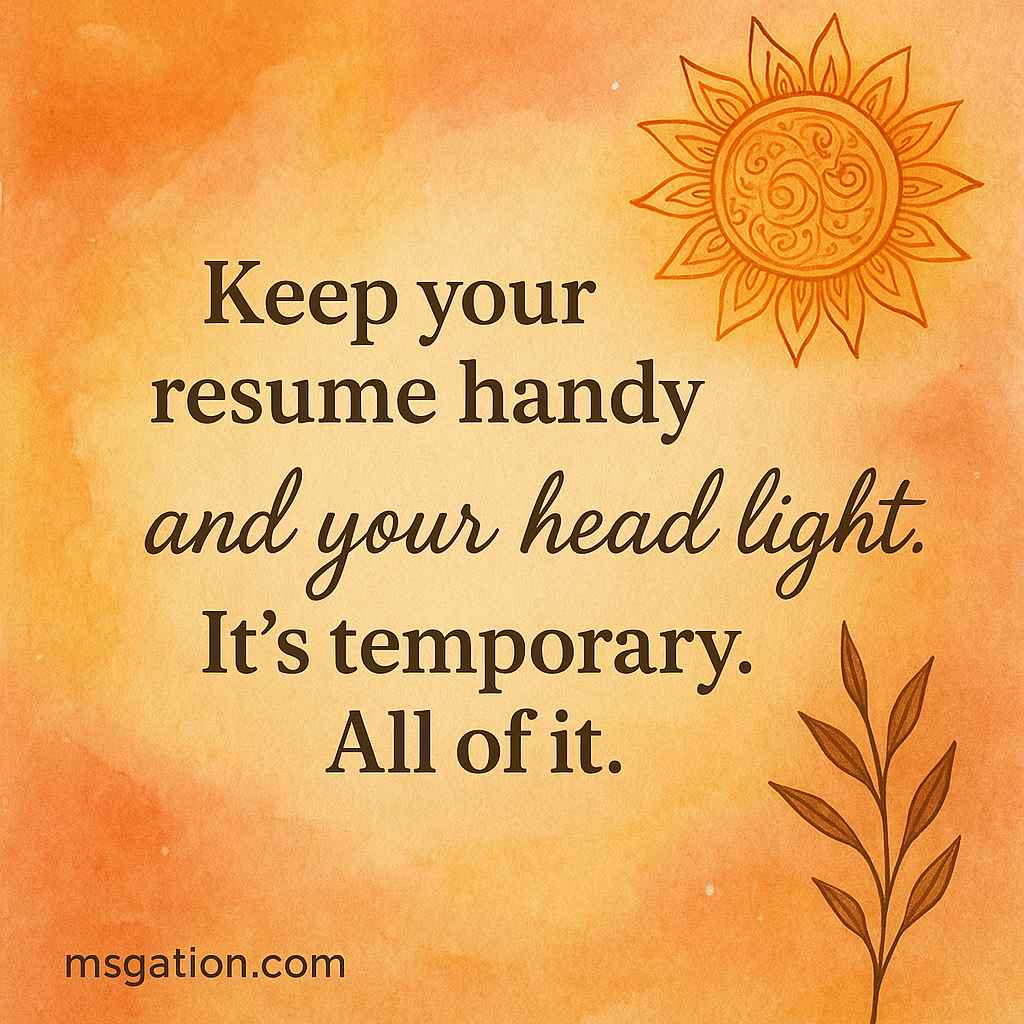 Keep your resume handy and your head light. It’s temporary. All of it.