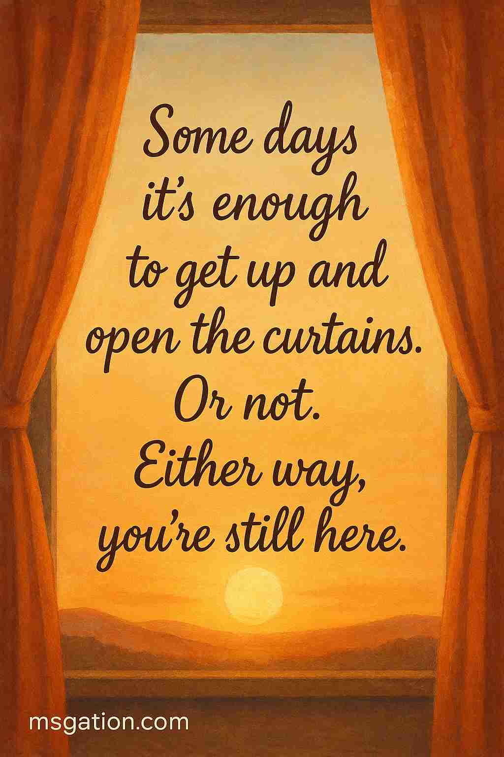 Some days it’s enough to get up and open the curtains. Or not. Either way, you’re still here.