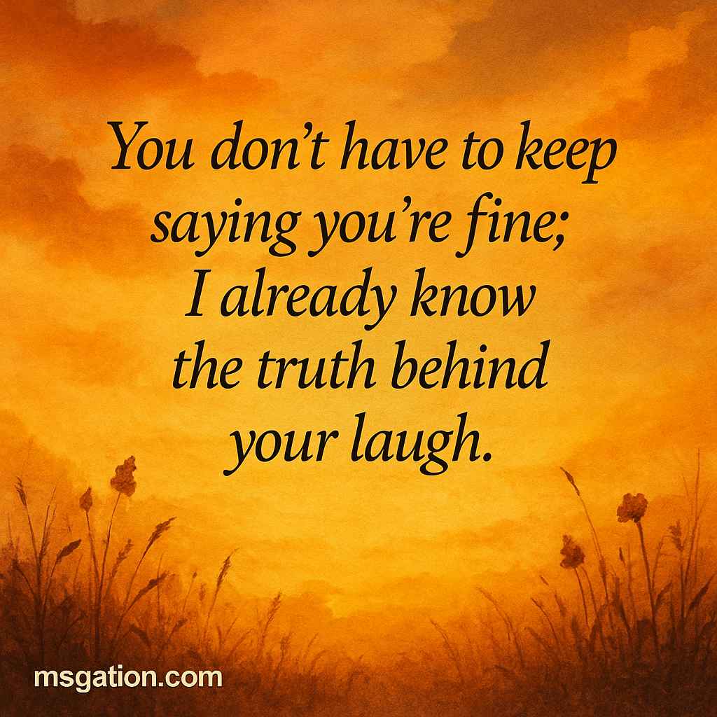 You don’t have to keep saying you’re fine; I already know the truth behind your laugh.