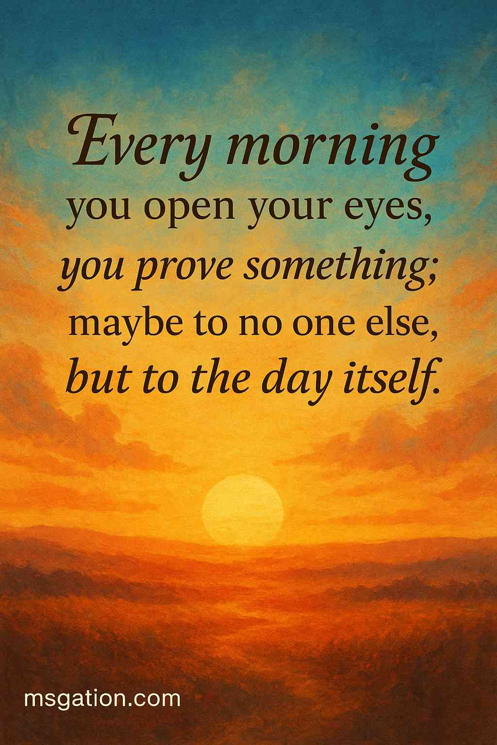 Every morning you open your eyes, you prove something; maybe to no one else, but to the day itself.