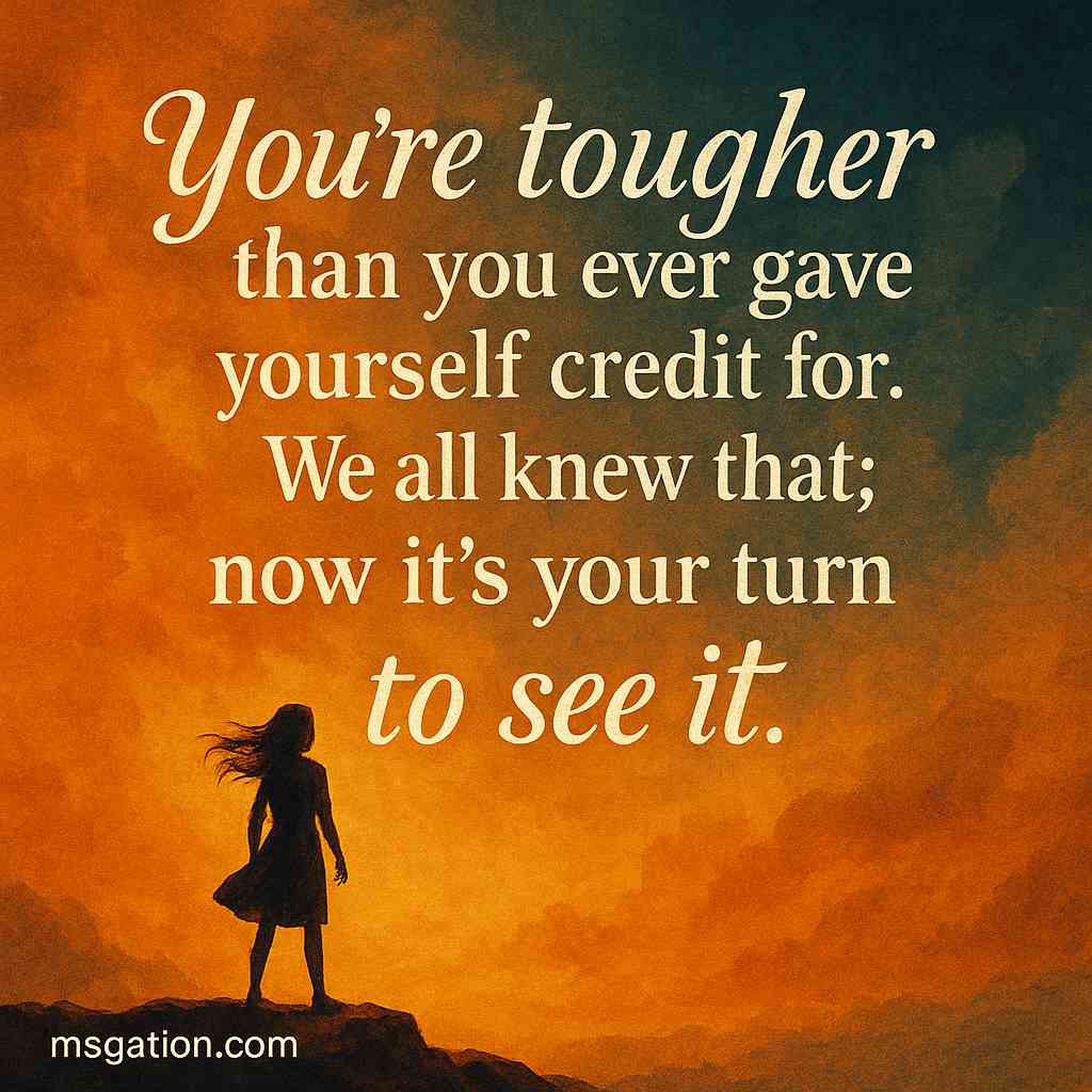 You’re tougher than you ever gave yourself credit for. We all knew that; now it’s your turn to see it.